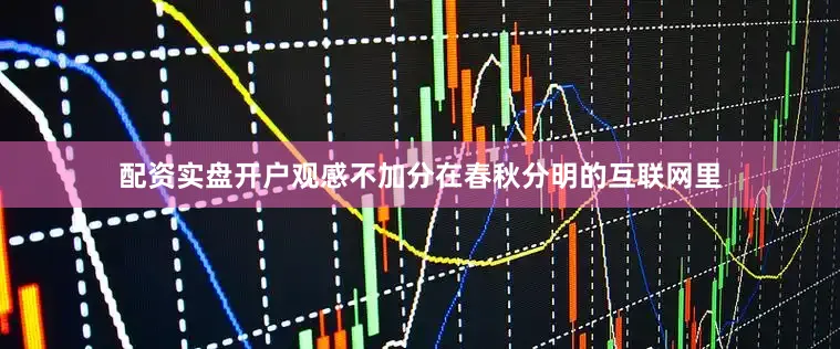 配资实盘开户观感不加分在春秋分明的互联网里