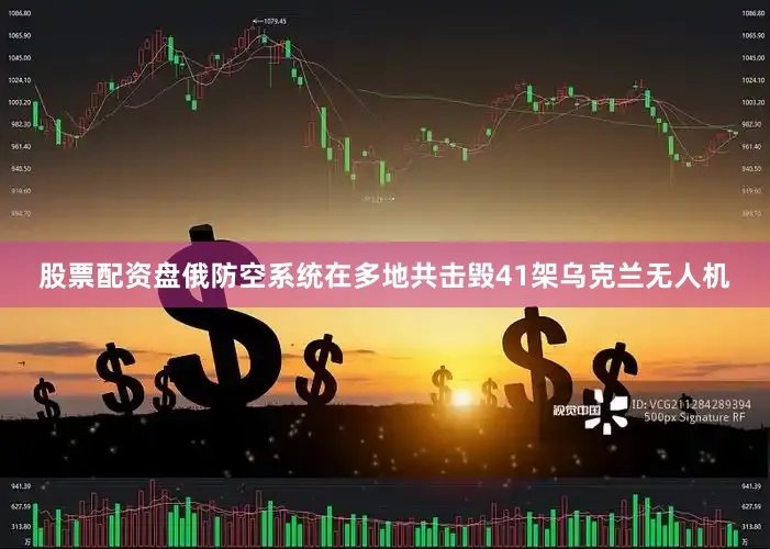 股票配资盘俄防空系统在多地共击毁41架乌克兰无人机