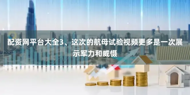 配资网平台大全3、这次的航母试验视频更多是一次展示军力和威慑