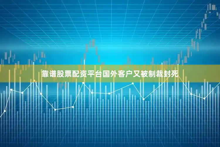 靠谱股票配资平台国外客户又被制裁封死