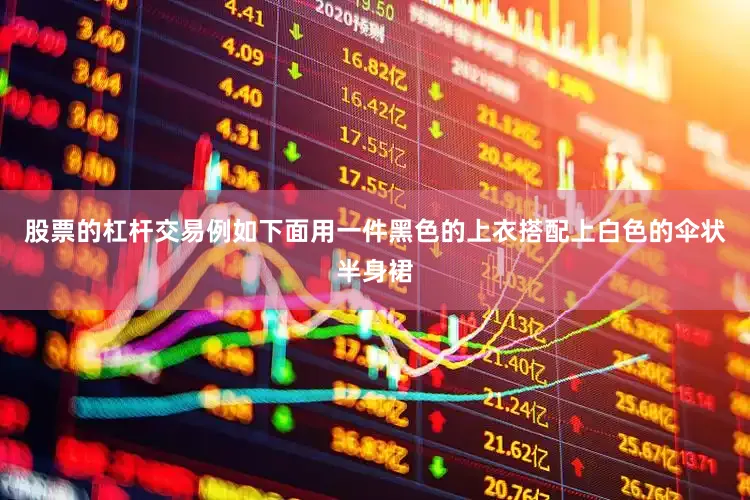 股票的杠杆交易例如下面用一件黑色的上衣搭配上白色的伞状半身裙