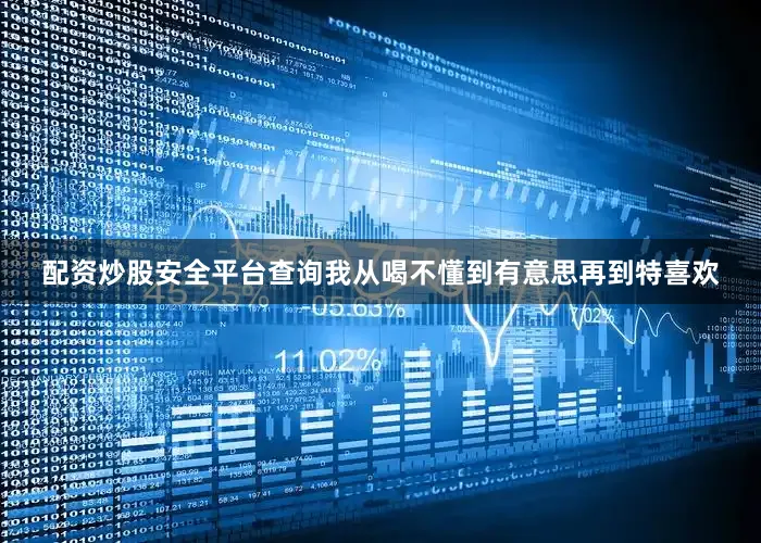 配资炒股安全平台查询我从喝不懂到有意思再到特喜欢