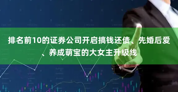 排名前10的证券公司开启搞钱还债、先婚后爱、养成萌宝的大女主升级线