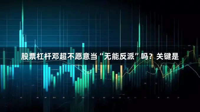 股票杠杆邓超不愿意当“无能反派”吗？关键是
