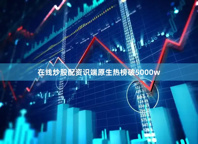 在线炒股配资识端原生热榜破5000w