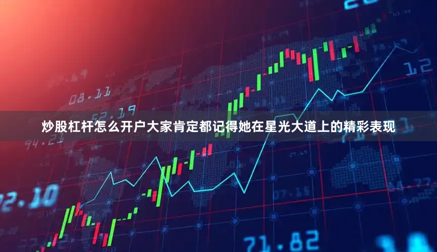 炒股杠杆怎么开户大家肯定都记得她在星光大道上的精彩表现