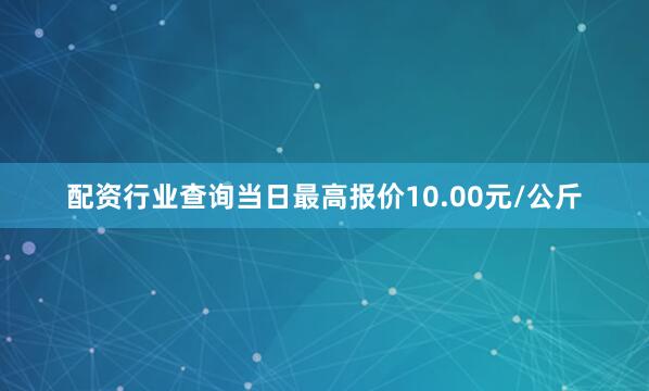 配资行业查询当日最高报价10.00元/公斤