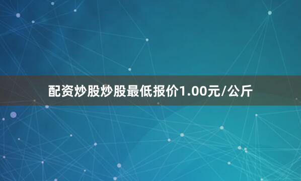 配资炒股炒股最低报价1.00元/公斤