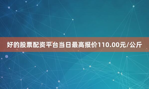 好的股票配资平台当日最高报价110.00元/公斤