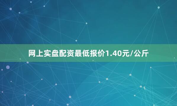 网上实盘配资最低报价1.40元/公斤