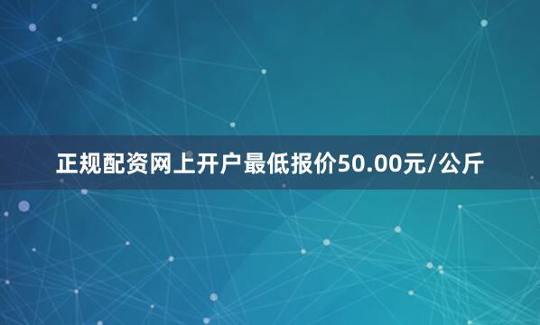正规配资网上开户最低报价50.00元/公斤