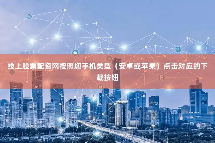 线上股票配资网按照您手机类型（安卓或苹果）点击对应的下载按钮