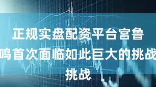 正规实盘配资平台宫鲁鸣首次面临如此巨大的挑战