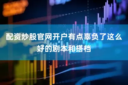 配资炒股官网开户有点辜负了这么好的剧本和搭档