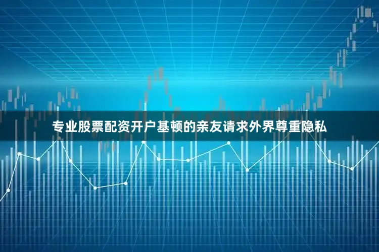 专业股票配资开户基顿的亲友请求外界尊重隐私