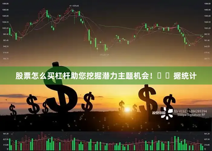 股票怎么买杠杆助您挖掘潜力主题机会！		　　据统计