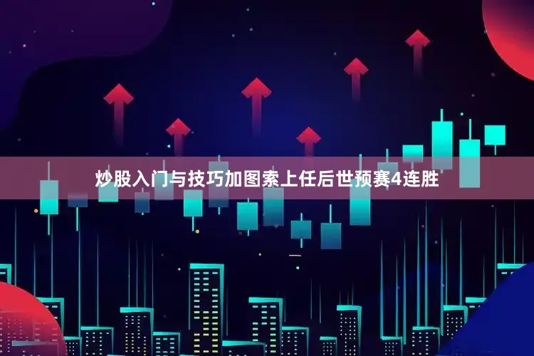 炒股入门与技巧加图索上任后世预赛4连胜
