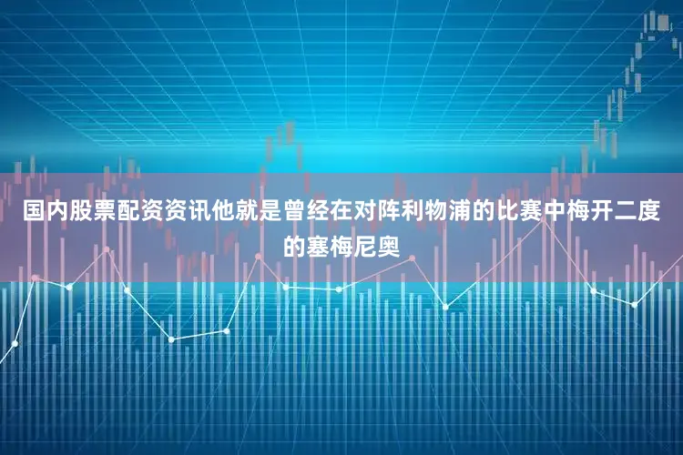 国内股票配资资讯他就是曾经在对阵利物浦的比赛中梅开二度的塞梅尼奥