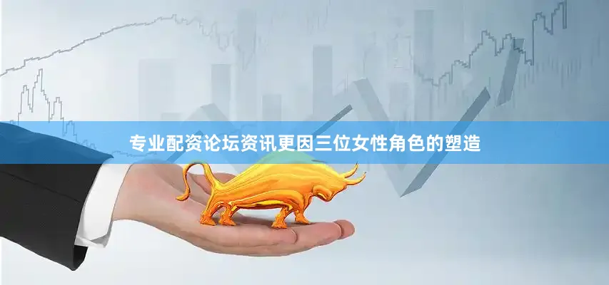 专业配资论坛资讯更因三位女性角色的塑造