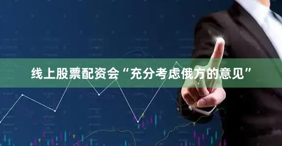 线上股票配资会“充分考虑俄方的意见”