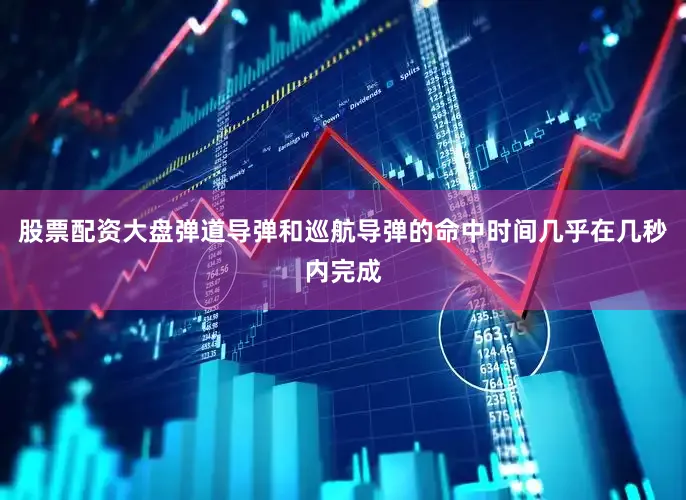 股票配资大盘弹道导弹和巡航导弹的命中时间几乎在几秒内完成
