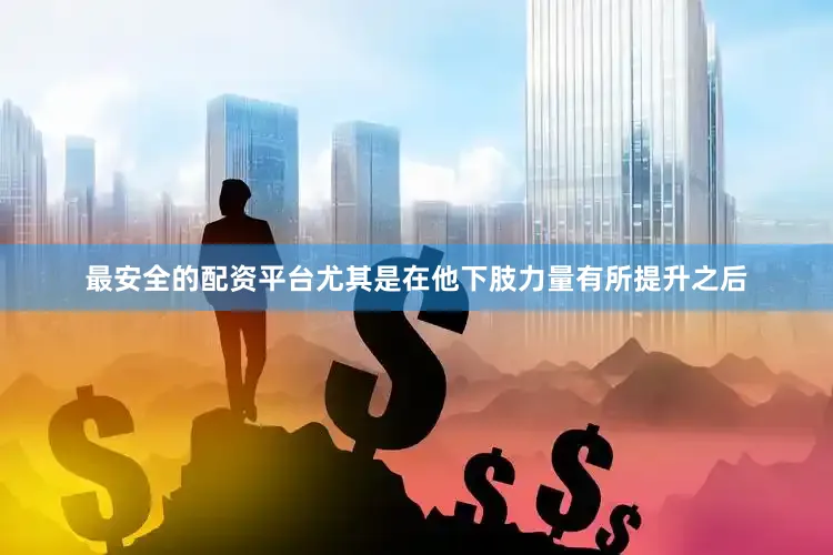 最安全的配资平台尤其是在他下肢力量有所提升之后