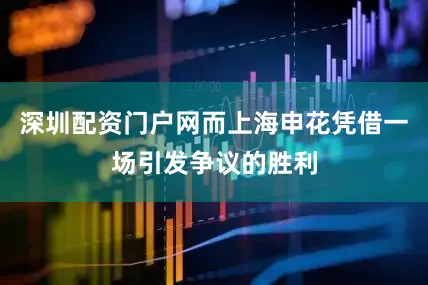 深圳配资门户网而上海申花凭借一场引发争议的胜利