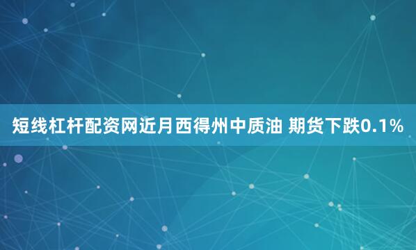 短线杠杆配资网近月西得州中质油 期货下跌0.1%