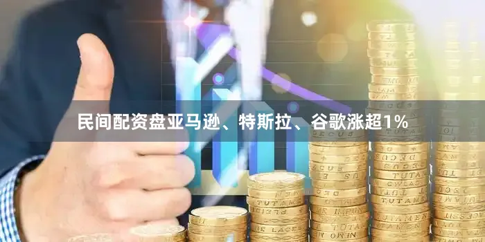 民间配资盘亚马逊、特斯拉、谷歌涨超1%