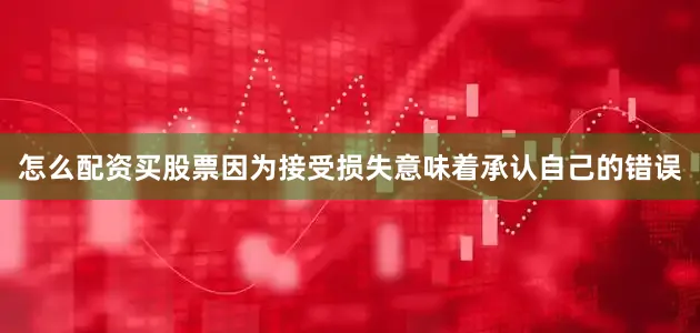 怎么配资买股票因为接受损失意味着承认自己的错误